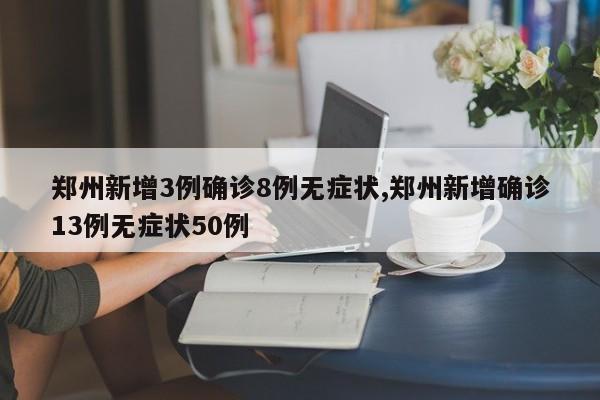 郑州新增3例确诊8例无症状,郑州新增确诊13例无症状50例