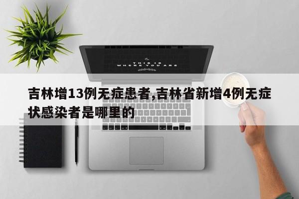 吉林增13例无症患者,吉林省新增4例无症状感染者是哪里的