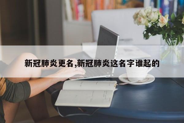 新冠肺炎更名,新冠肺炎这名字谁起的