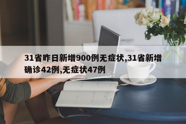31省昨日新增900例无症状,31省新增确诊42例,无症状47例