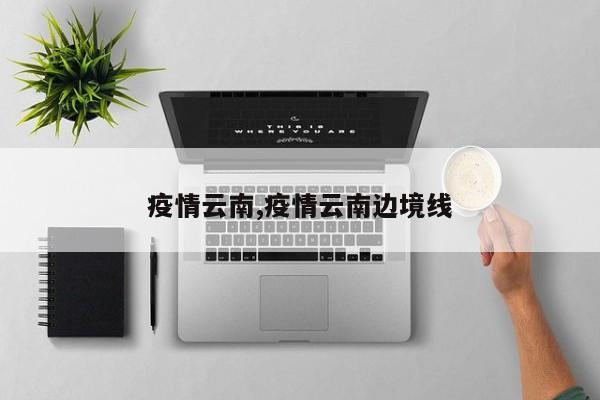 疫情云南,疫情云南边境线