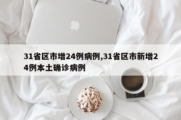 31省区市增24例病例,31省区市新增24例本土确诊病例