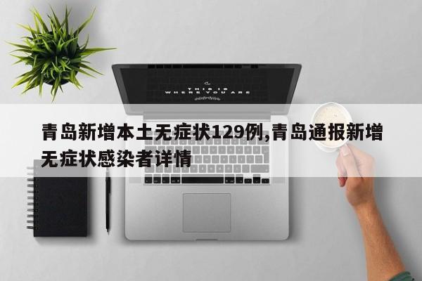 青岛新增本土无症状129例,青岛通报新增无症状感染者详情