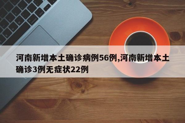 河南新增本土确诊病例56例,河南新增本土确诊3例无症状22例