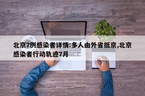 北京7例感染者详情:多人由外省抵京,北京感染者行动轨迹7月