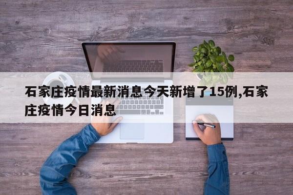 石家庄疫情最新消息今天新增了15例,石家庄疫情今日消息