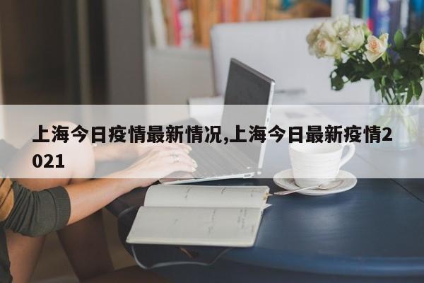 上海今日疫情最新情况,上海今日最新疫情2021