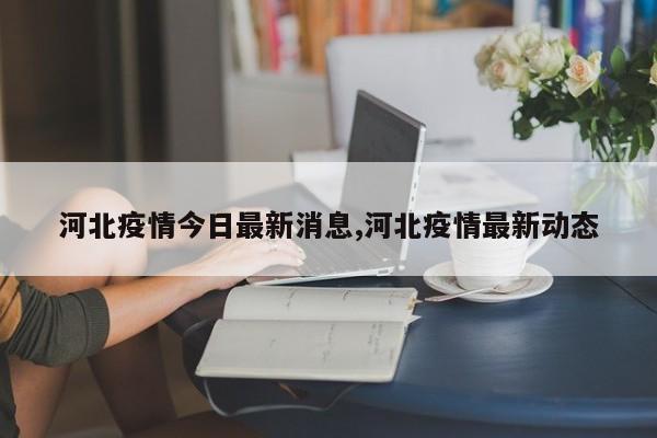 河北疫情今日最新消息,河北疫情最新动态