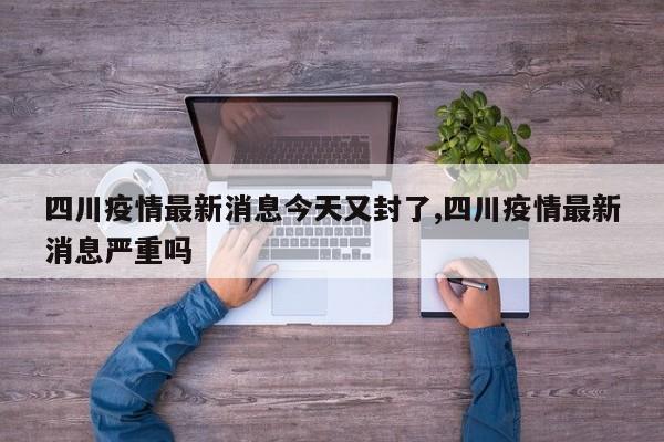 四川疫情最新消息今天又封了,四川疫情最新消息严重吗