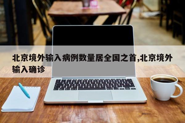 北京境外输入病例数量居全国之首,北京境外输入确诊