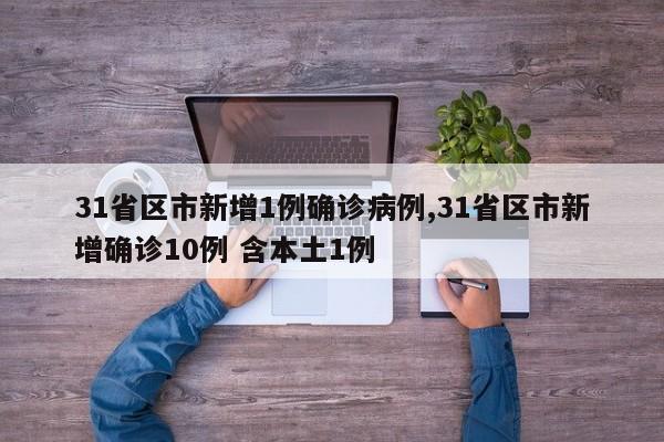 31省区市新增1例确诊病例,31省区市新增确诊10例 含本土1例