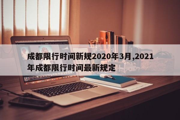 成都限行时间新规2020年3月,2021年成都限行时间最新规定