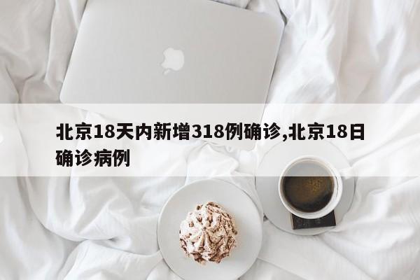 北京18天内新增318例确诊,北京18日确诊病例