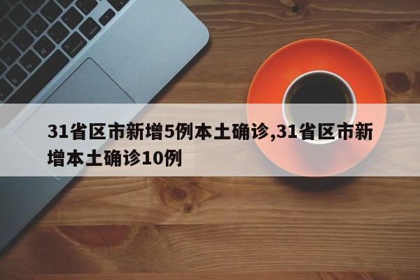 31省区市新增5例本土确诊,31省区市新增本土确诊10例