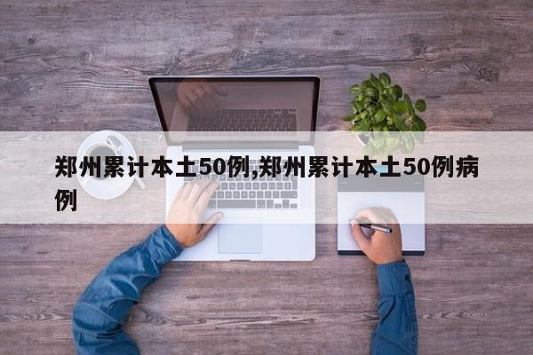 郑州累计本土50例,郑州累计本土50例病例