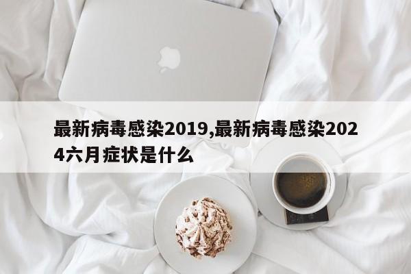 最新病毒感染2019,最新病毒感染2024六月症状是什么