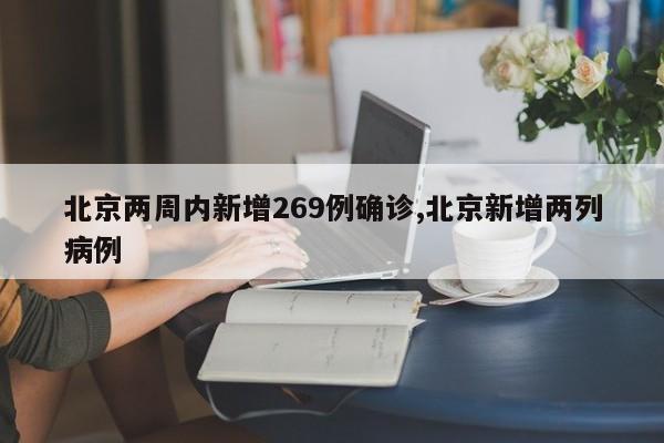 北京两周内新增269例确诊,北京新增两列病例