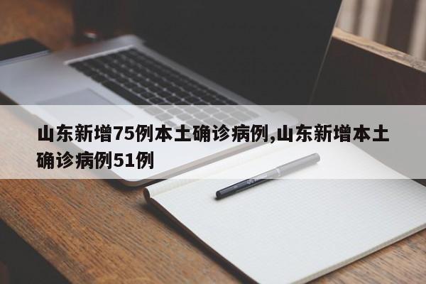 山东新增75例本土确诊病例,山东新增本土确诊病例51例