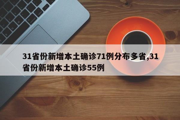 31省份新增本土确诊71例分布多省,31省份新增本土确诊55例