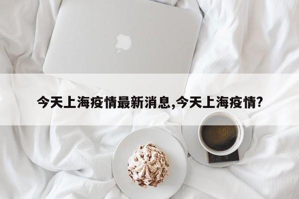 今天上海疫情最新消息,今天上海疫情?