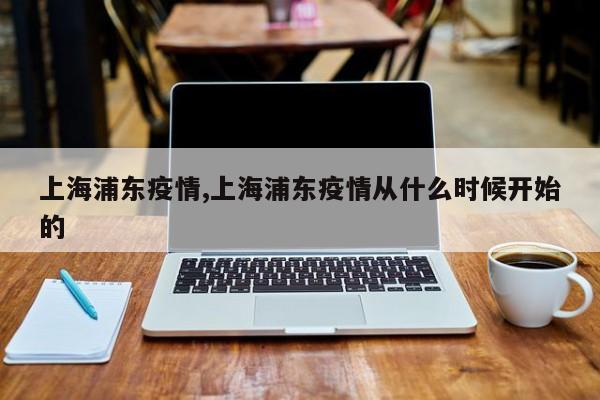 上海浦东疫情,上海浦东疫情从什么时候开始的