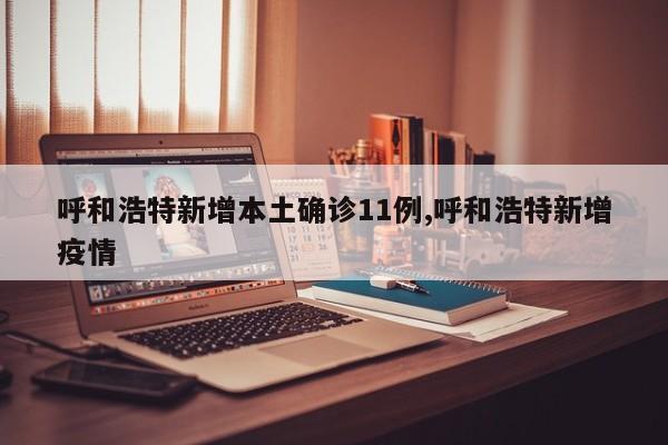 呼和浩特新增本土确诊11例,呼和浩特新增疫情