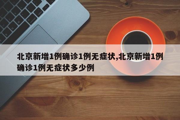 北京新增1例确诊1例无症状,北京新增1例确诊1例无症状多少例