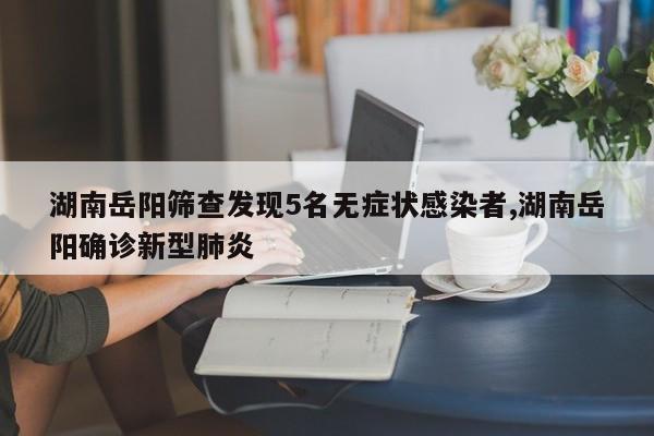 湖南岳阳筛查发现5名无症状感染者,湖南岳阳确诊新型肺炎
