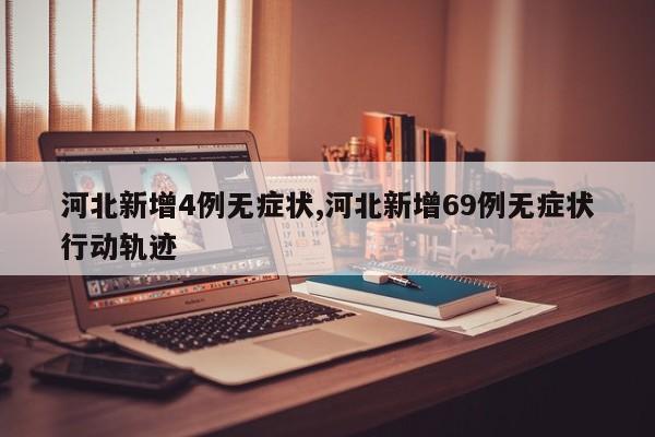 河北新增4例无症状,河北新增69例无症状行动轨迹
