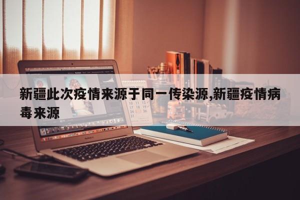新疆此次疫情来源于同一传染源,新疆疫情病毒来源