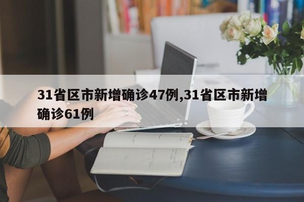 31省区市新增确诊47例,31省区市新增确诊61例