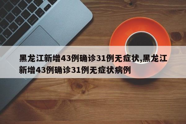 黑龙江新增43例确诊31例无症状,黑龙江新增43例确诊31例无症状病例