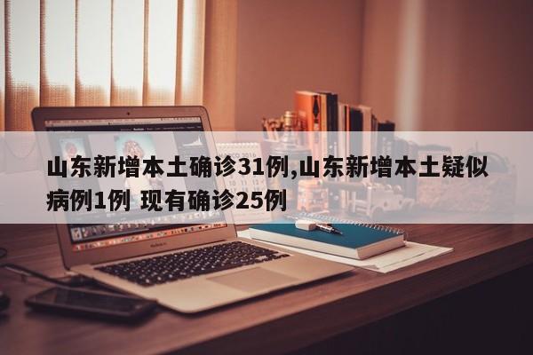 山东新增本土确诊31例,山东新增本土疑似病例1例 现有确诊25例