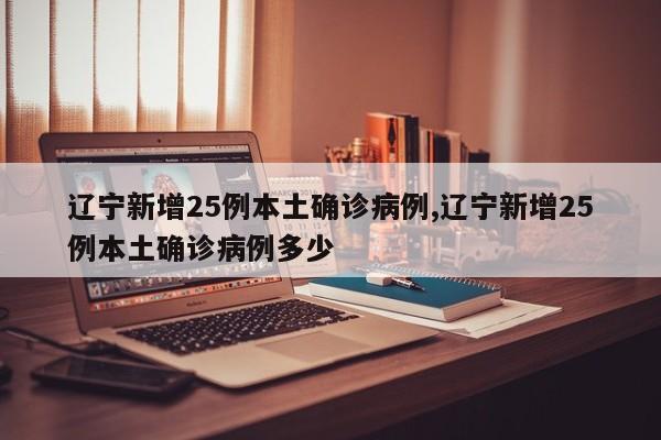 辽宁新增25例本土确诊病例,辽宁新增25例本土确诊病例多少
