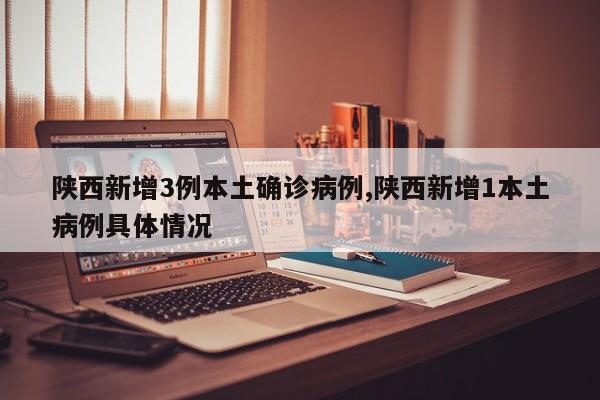 陕西新增3例本土确诊病例,陕西新增1本土病例具体情况