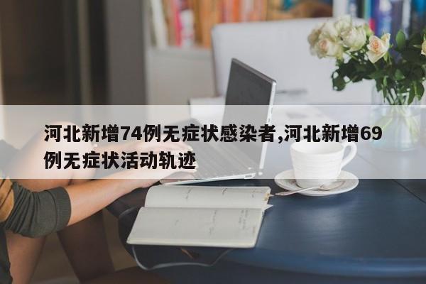 河北新增74例无症状感染者,河北新增69例无症状活动轨迹