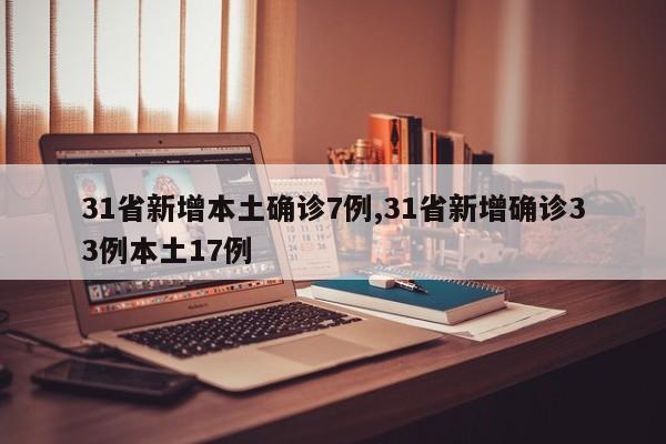 31省新增本土确诊7例,31省新增确诊33例本土17例