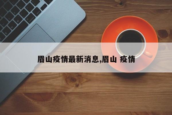眉山疫情最新消息,眉山 疫情