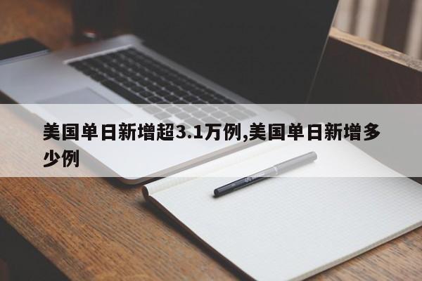 美国单日新增超3.1万例,美国单日新增多少例