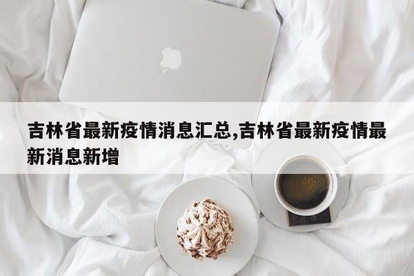 吉林省最新疫情消息汇总,吉林省最新疫情最新消息新增
