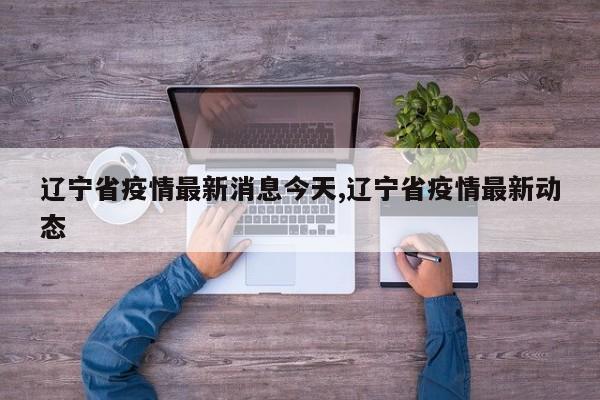 辽宁省疫情最新消息今天,辽宁省疫情最新动态