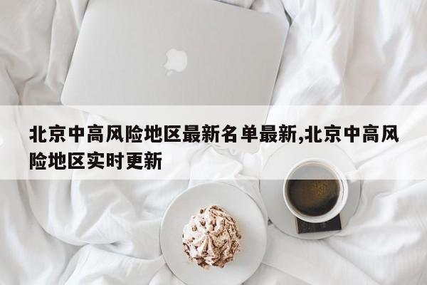 北京中高风险地区最新名单最新,北京中高风险地区实时更新