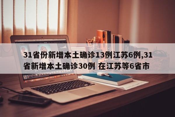 31省份新增本土确诊13例江苏6例,31省新增本土确诊30例 在江苏等6省市