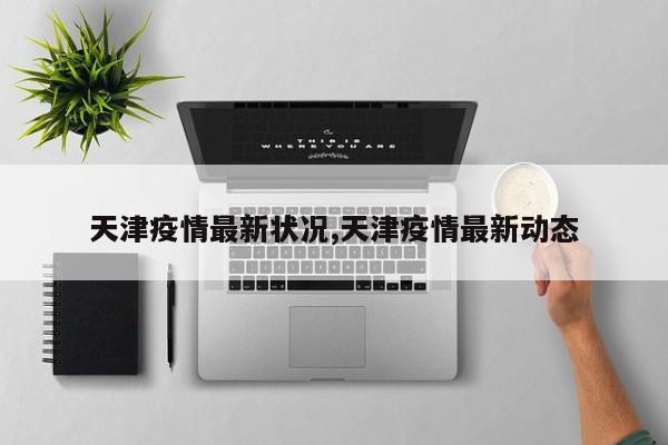 天津疫情最新状况,天津疫情最新动态