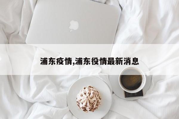 浦东疫情,浦东役情最新消息