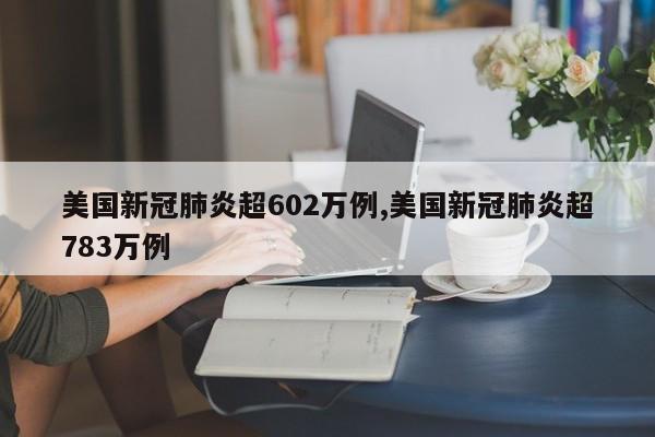 美国新冠肺炎超602万例,美国新冠肺炎超783万例