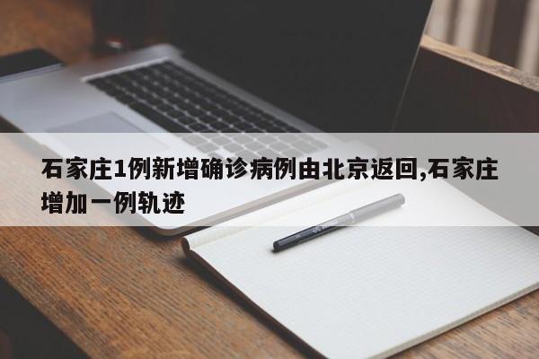 石家庄1例新增确诊病例由北京返回,石家庄增加一例轨迹