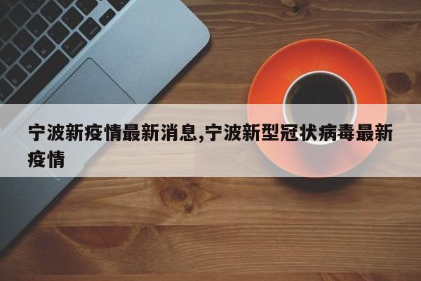 宁波新疫情最新消息,宁波新型冠状病毒最新疫情