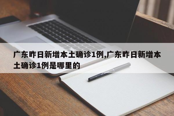 广东昨日新增本土确诊1例,广东昨日新增本土确诊1例是哪里的