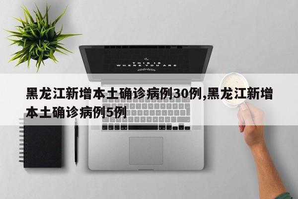 黑龙江新增本土确诊病例30例,黑龙江新增本土确诊病例5例